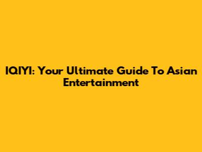 IQIYI: Your Ultimate Guide To Asian Entertainment