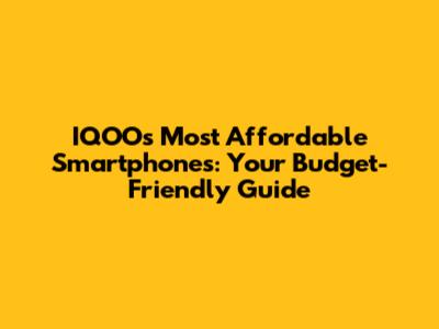 IQOO's Most Affordable Smartphones: Your Budget-Friendly Guide
