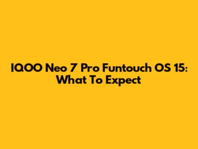 IQOO Neo 7 Pro Funtouch OS 15: What To Expect