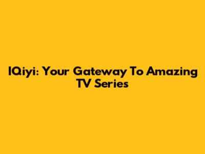 IQiyi: Your Gateway To Amazing TV Series