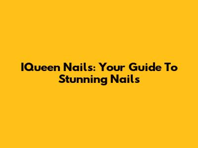 IQueen Nails: Your Guide To Stunning Nails