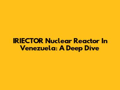 IRIECTOR Nuclear Reactor In Venezuela: A Deep Dive