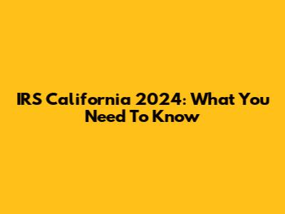 IRS California 2024: What You Need To Know