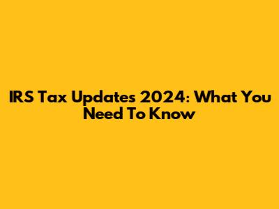 IRS Tax Updates 2024: What You Need To Know