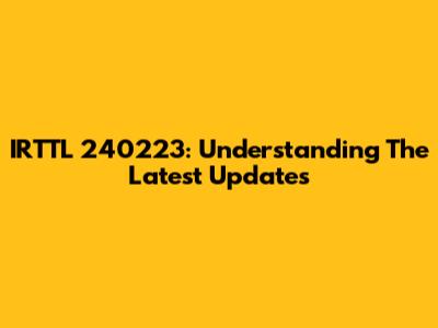 IRTTL 240223: Understanding The Latest Updates