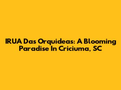 IRUA Das Orquideas: A Blooming Paradise In Criciuma, SC