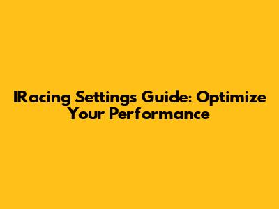 IRacing Settings Guide: Optimize Your Performance