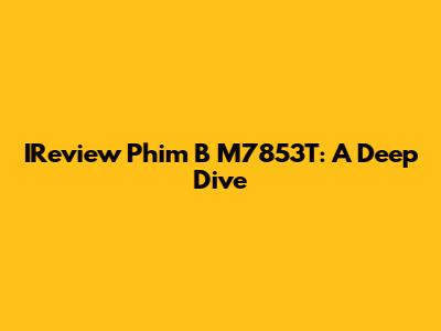IReview Phim B M7853T: A Deep Dive