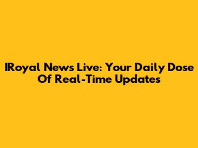 IRoyal News Live: Your Daily Dose Of Real-Time Updates