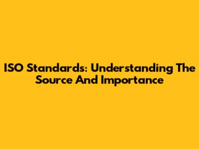 ISO Standards: Understanding The Source And Importance