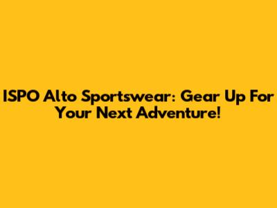 ISPO Alto Sportswear: Gear Up For Your Next Adventure!