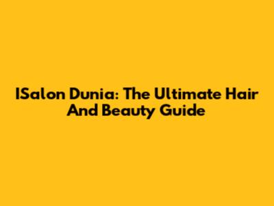 ISalon Dunia: The Ultimate Hair And Beauty Guide