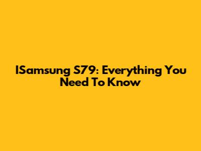 ISamsung S79: Everything You Need To Know