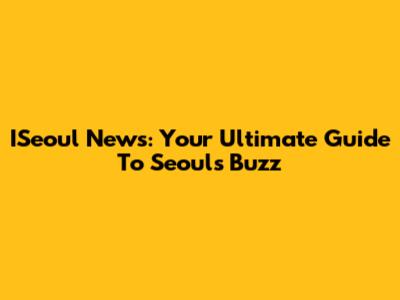 ISeoul News: Your Ultimate Guide To Seoul's Buzz