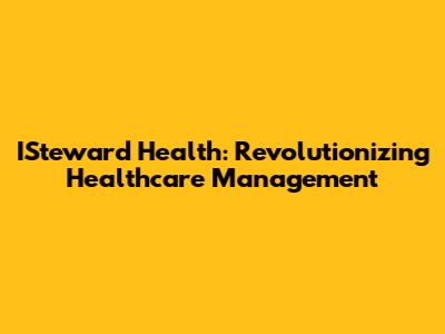 ISteward Health: Revolutionizing Healthcare Management