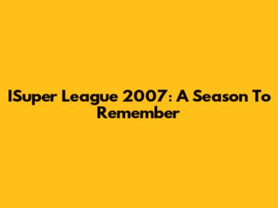 ISuper League 2007: A Season To Remember