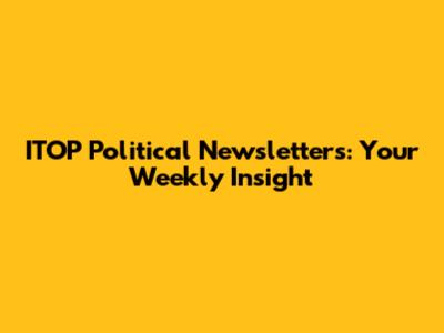 ITOP Political Newsletters: Your Weekly Insight