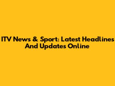 ITV News & Sport: Latest Headlines And Updates Online
