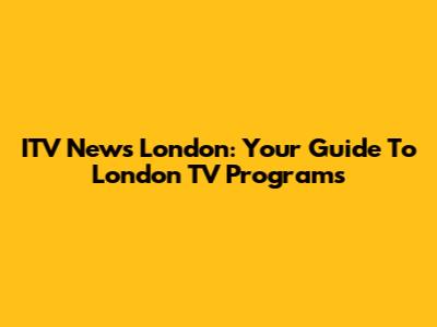 ITV News London: Your Guide To London TV Programs