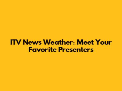 ITV News Weather: Meet Your Favorite Presenters