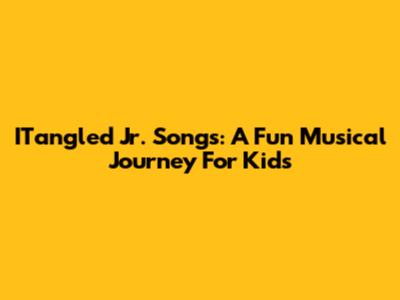 ITangled Jr. Songs: A Fun Musical Journey For Kids