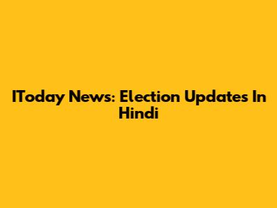 IToday News: Election Updates In Hindi