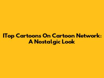 ITop Cartoons On Cartoon Network: A Nostalgic Look