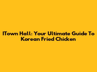 ITown Hall: Your Ultimate Guide To Korean Fried Chicken
