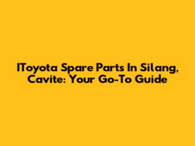 IToyota Spare Parts In Silang, Cavite: Your Go-To Guide