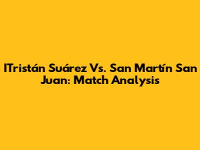 ITristán Suárez Vs. San Martín San Juan: Match Analysis