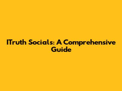 ITruth Socials: A Comprehensive Guide