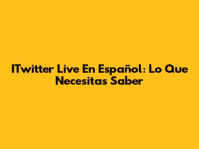 ITwitter Live En Español: Lo Que Necesitas Saber