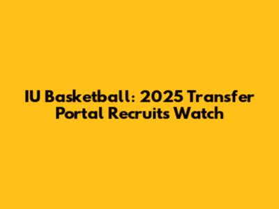 IU Basketball: 2025 Transfer Portal Recruits Watch