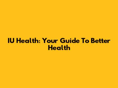 IU Health: Your Guide To Better Health