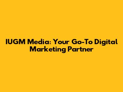 IUGM Media: Your Go-To Digital Marketing Partner