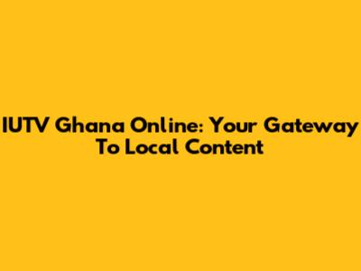 IUTV Ghana Online: Your Gateway To Local Content