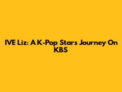 IVE Liz: A K-Pop Star's Journey On KBS