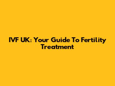 IVF UK: Your Guide To Fertility Treatment