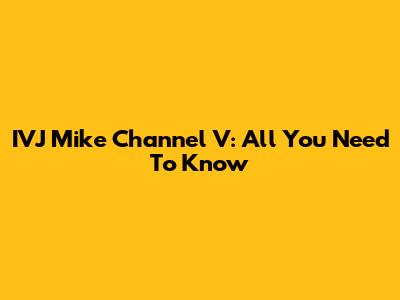 IVJ Mike Channel V: All You Need To Know