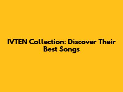 IVTEN Collection: Discover Their Best Songs