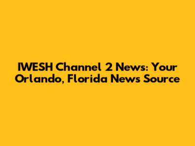IWESH Channel 2 News: Your Orlando, Florida News Source
