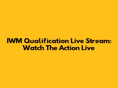 IWM Qualification Live Stream: Watch The Action Live