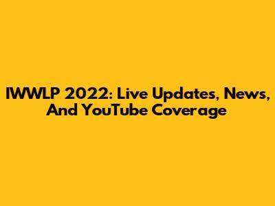 IWWLP 2022: Live Updates, News, And YouTube Coverage