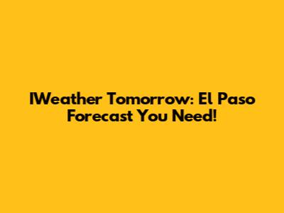 IWeather Tomorrow: El Paso Forecast You Need!