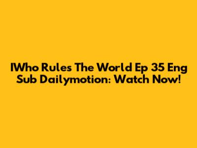 IWho Rules The World Ep 35 Eng Sub Dailymotion: Watch Now!