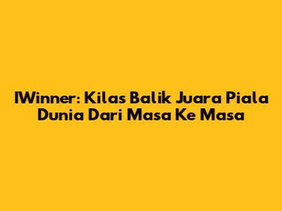 IWinner: Kilas Balik Juara Piala Dunia Dari Masa Ke Masa