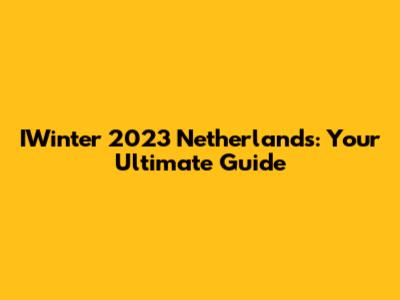 IWinter 2023 Netherlands: Your Ultimate Guide