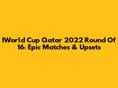 IWorld Cup Qatar 2022 Round Of 16: Epic Matches & Upsets