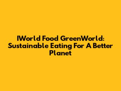 IWorld Food GreenWorld: Sustainable Eating For A Better Planet