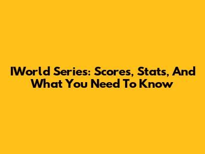 IWorld Series: Scores, Stats, And What You Need To Know
